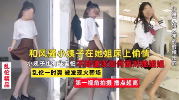 推薦老婆不在家，和風騷韻味的小姨子在她姐床上大膽做愛留下愛之精液30