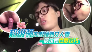 超級騷的眼鏡熟女人妻展示她性愛技
