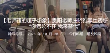 貴陽老師莊曉雅黑絲誘惑你老公不的在_我來替代