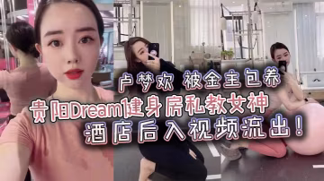 貴陽Dream健身房私教女神盧的夢歡被金主包養酒店後入視頻流出