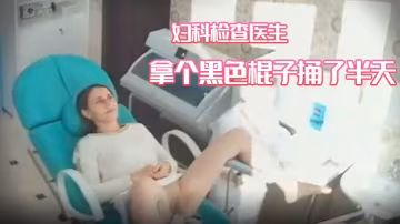 婦科診所攝像頭偸拍苗條美少婦來的做婦科檢查醫生拿個黑色棍子捅了半天