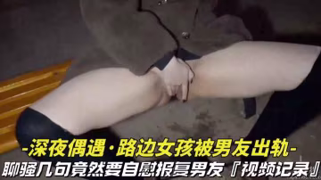深夜偶遇_路邊女孩被男友出軌撩騷幾句竟然要自慰拍視頻報復男友視頻記錄全過程vlog出品