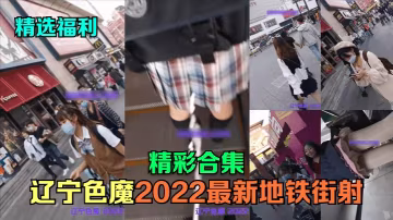 精選福利遼寧色魔2022最新地的鐵街射精彩合集