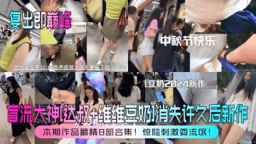 復出即巔峰盲流大神達叔維維豆奶的消失許久後新作本期作品最精8部合集驚險刺激耍流氓