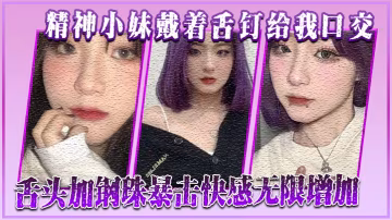 精神小妹戴著舌釘給我口交舌頭加的鋼珠暴擊快感無限增加