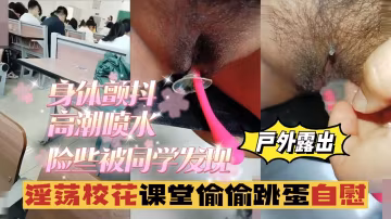 戶外露出淫蕩校花課堂偷偷跳蛋自慰身體顫抖險些被同學發現vlog出品