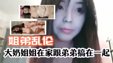 大奶姐姐在家跟弟弟亂倫，有這種姐姐真是幸福!-精品力薦.