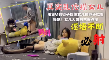 亂倫與親女兒的SM狗鏈子栓住妹妹就是一頓干！-精品力薦.