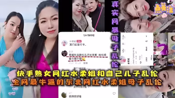 快手熟女網紅水柔姐和自己兒子亂倫全網最牛逼的東北網紅水柔姐母子亂倫-精品力薦.