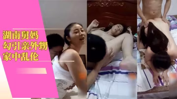 湖南舅媽勾引親外甥家中亂倫.