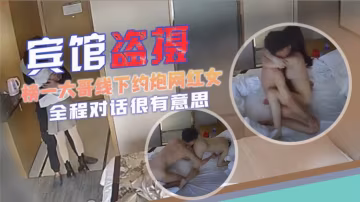 【賓館盜攝】榜一大哥線下約炮網紅女主膚白貌美酥胸大長腿，全程對話很有意思，很黃很暴力還很油膩