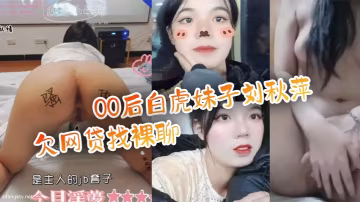 00後白虎美少女劉秋萍欠債肉償！被金主爸爸爆操內射高潮浪叫！