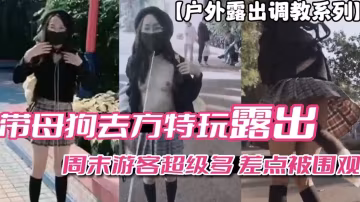 戶外露出調教系列帶母狗去方特玩露出周末遊客多差點被圍觀vlog出品