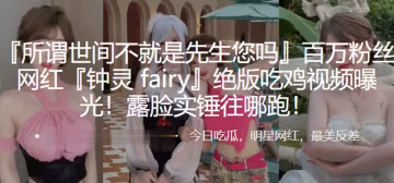 網紅鐘靈fairy絕版自拍露臉實錘，被干到求饒內射吞精