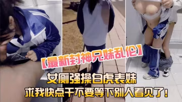 【兄妹亂倫】女廁強操白虎表妹求我快點干不要被別人看見了