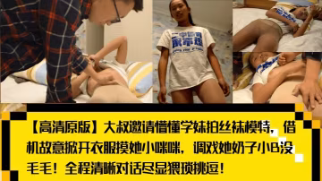 _高清原版_大叔邀請懵懂學妹拍絲襪模特_藉機故意掀開衣服摸她小咪咪_調戲她奶子小B沒毛毛_全程清晰對話盡顯猥瑣挑逗_