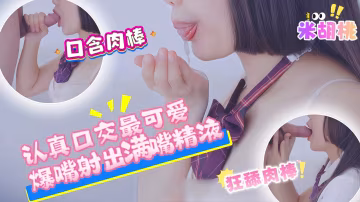 米胡桃_認真口交最可愛爆嘴射出滿嘴精液