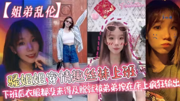 _姐弟亂倫_騷姐姐穿情趣絲襪上班_下班後衣服都沒來得及脫就被弟弟按在床上瘋狂輸出