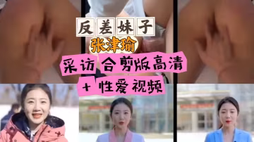 張津瑜反差採訪合集 高清巨乳爆操內射