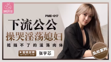 蜜桃傳媒PME-017下流公公操哭淫蕩媳婦張宇芯中文字幕!-精品力薦