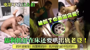電影不敢這麼拍舔狗抓姦在床還要的哄出軌老婆被抓了也要做完愛抓姦浸豬籠找警察抓姦找開鎖的破壞性抓姦