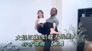 E奶蝶大奶正妹E奶蝶大戰黑人_的一根黑雞巴還不夠還要來兩根玩4P才夠爽上
