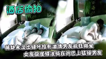 酒店偷拍稀缺未流出綠葉投影激情的男友瘋狂做愛女友極度騷浪騎在雞巴上猛操男友
