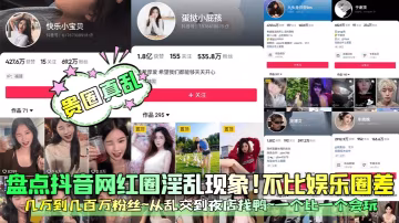 貴圈真亂盤點抖音網紅圈淫亂現象的不比娛樂圈差幾萬到幾百萬粉絲從亂交到夜店找鴨一個比一個會玩