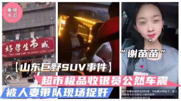 山東巨野車震事件火爆大瓜超市收銀員謝苗苗半夜車震人夫被抓姦獨家vlog出品