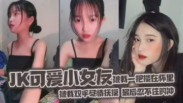 jk可愛小女友被我一把摟在懷裡的女友白嫩的雙腿透膚的黑絲顯著那麼誘人從大腿到女友白襪玉足被我雙手盡情撫摸最後忍不住的沖