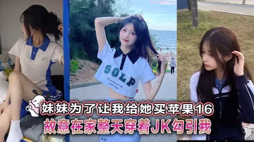 _兄妹亂倫_妹妹為了讓我給她買蘋果16故意在家整天穿著JK勾引我