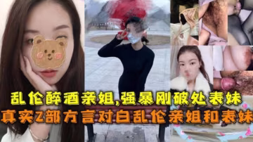 【2部方言乱伦】乱伦醉酒亲姐！强暴刚破处的表妹！对白精彩..