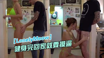 LonelyMeow網紅極品騷的貨剛健身完回家就要操逼_性慾真旺盛