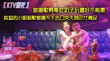 KTV探花她唱歌鴨哥吃奶子玩逼的好不刺激挑逗的小姐姐歌都唱不下去口交大雞巴才滿足