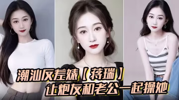 潮汕極品人妻蔣瑞騷話求雙龍：老公炮友齊內射