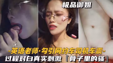 【户外勾搭车震】勾搭网约车司机车震过程对白刺激!