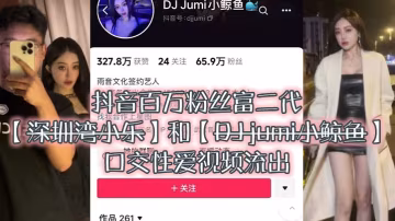 抖音富二代小樂爆操DJ小鯨魚！口爆顏射內射偷拍流出