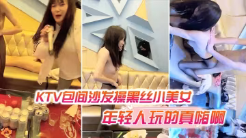 KTV包間沙發操黑絲小美女還有的幾個人在喝酒唱歌現在的年輕人玩的真嗨啊