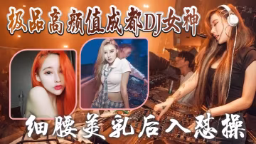 極品成都DJ女神與炮友偷歡視頻泄露！細腰美乳後入爆操狂插，完美露臉！