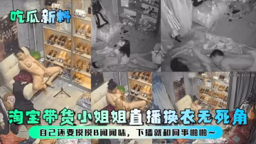 極品淘寶主播直播換衣自摸騷穴聞味下播被同事爆操內射
