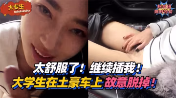 大專生太舒服了繼續插我大學生在土豪車上故意脫掉vlog出品