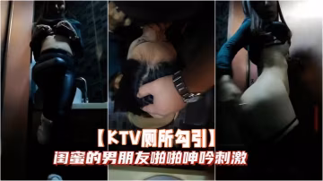 KTV廁所勾引閨蜜的男朋友啪啪的呻吟刺激