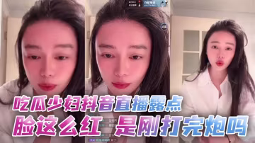 少婦抖音直播露點潮紅，剛被幹完騷穴還流精