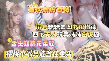 好色-【真實亂倫原創】晚飯後帶著妹妹去圖書館借讀,四下無人偷玩妹妹白虎嫩穴,粉嫩舌頭如棉花細軟,殷桃小嘴只能含住龜頭,顏射哥哥,不要射我嘴裡,好難吃呀