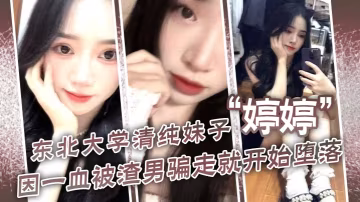 東北大學清純妹子婷婷因一血被渣的男騙走就開始墮落到處找處男騙第1次