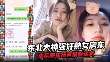 東北大神強姦熟女房東事後房東揚的言報警追究責任內附調節聊天記錄