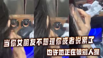 女友說累了不想理你？那是她正被別人爆操到騷穴噴水