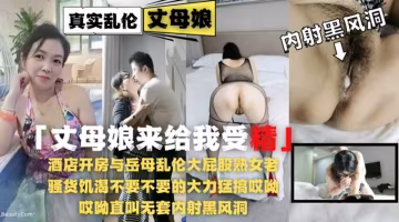 【亂倫內射黑逼丈母娘】饑渴熟女老騷貨岳母被草的大力猛叫內射受精