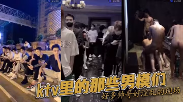 ktv里的那些男模們好多帥哥好的淫亂的現場