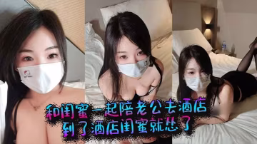 和閨蜜一起陪老公去酒店到了酒店的閨蜜就慫了結果老公當著她的面和我做起來了